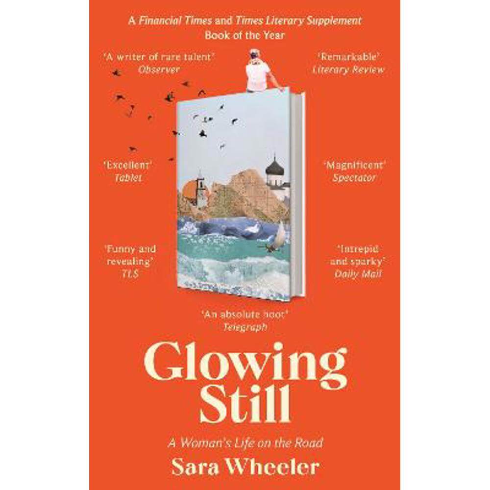 Glowing Still: A Woman's Life on the Road - 'Funny, furious writing from the queen of intrepid travel' Daily Telegraph (Paperback) - Sara Wheeler